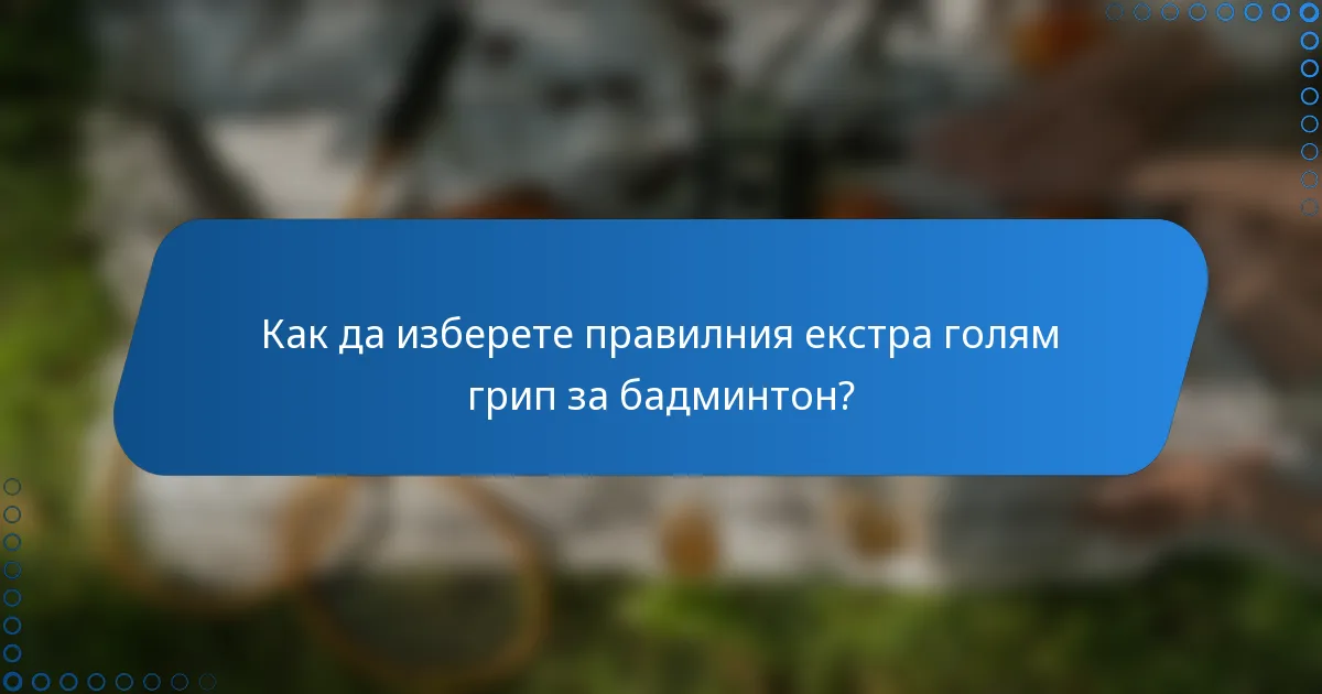 Как да изберете правилния екстра голям грип за бадминтон?