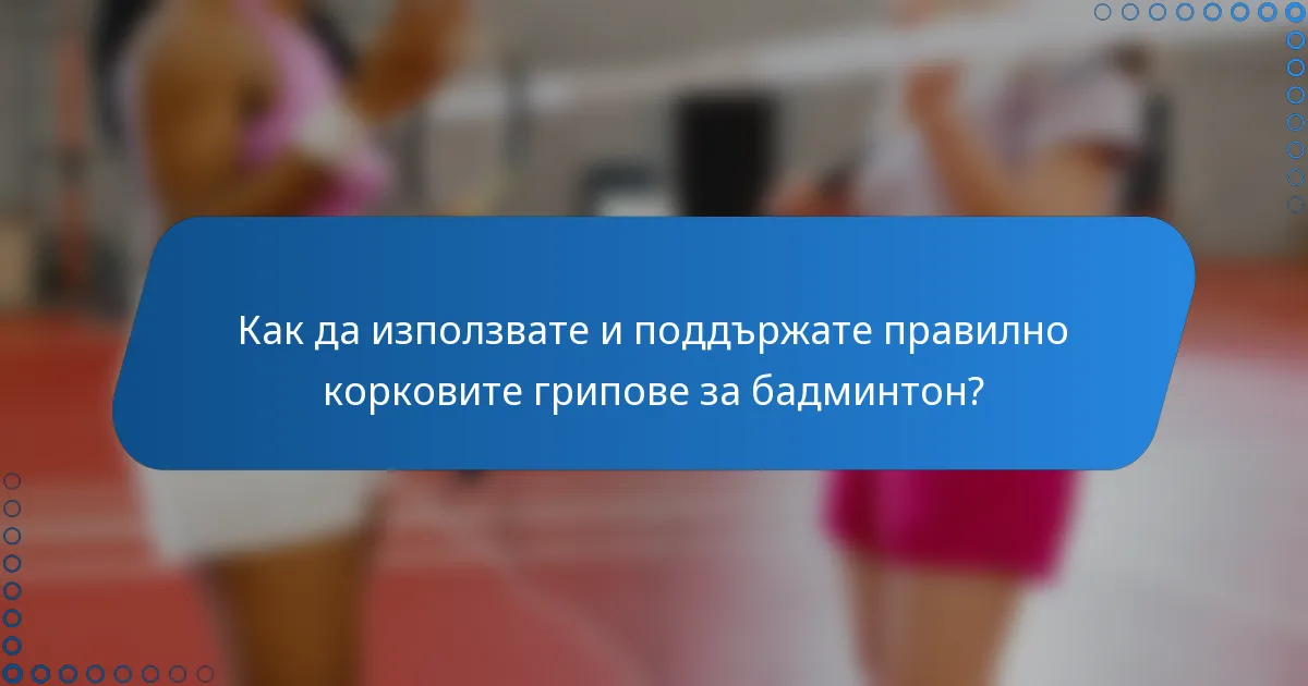 Как да използвате и поддържате правилно корковите грипове за бадминтон?