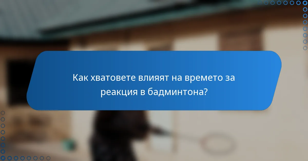 Как хватовете влияят на времето за реакция в бадминтона?