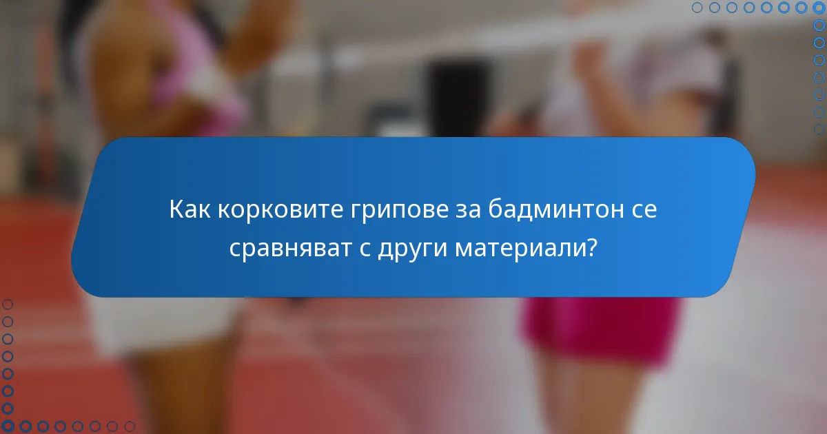 Как корковите грипове за бадминтон се сравняват с други материали?