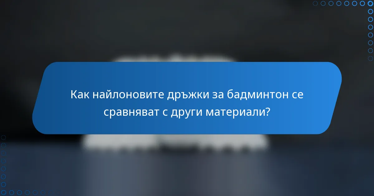 Как найлоновите дръжки за бадминтон се сравняват с други материали?