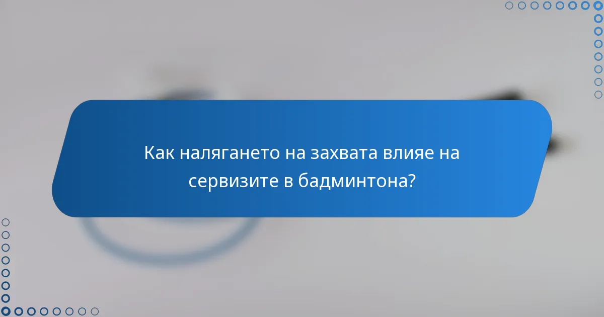 Как налягането на захвата влияе на сервизите в бадминтона?