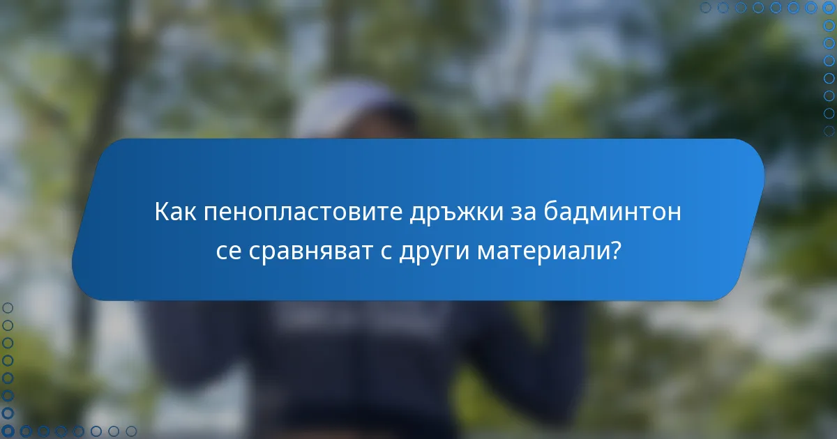 Как пенопластовите дръжки за бадминтон се сравняват с други материали?
