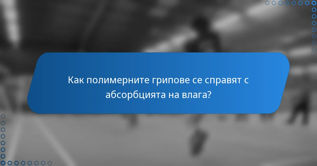 Как полимерните грипове се справят с абсорбцията на влага?