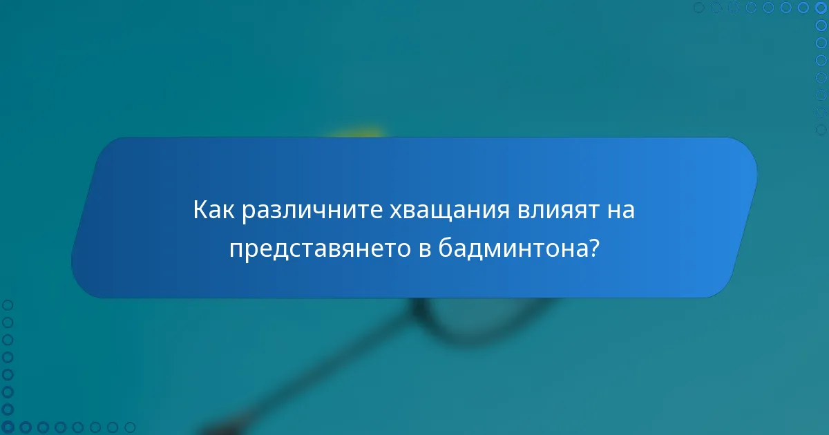 Как различните хващания влияят на представянето в бадминтона?