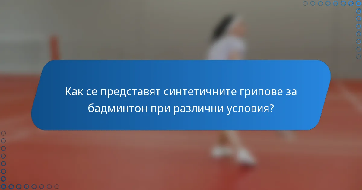 Как се представят синтетичните грипове за бадминтон при различни условия?