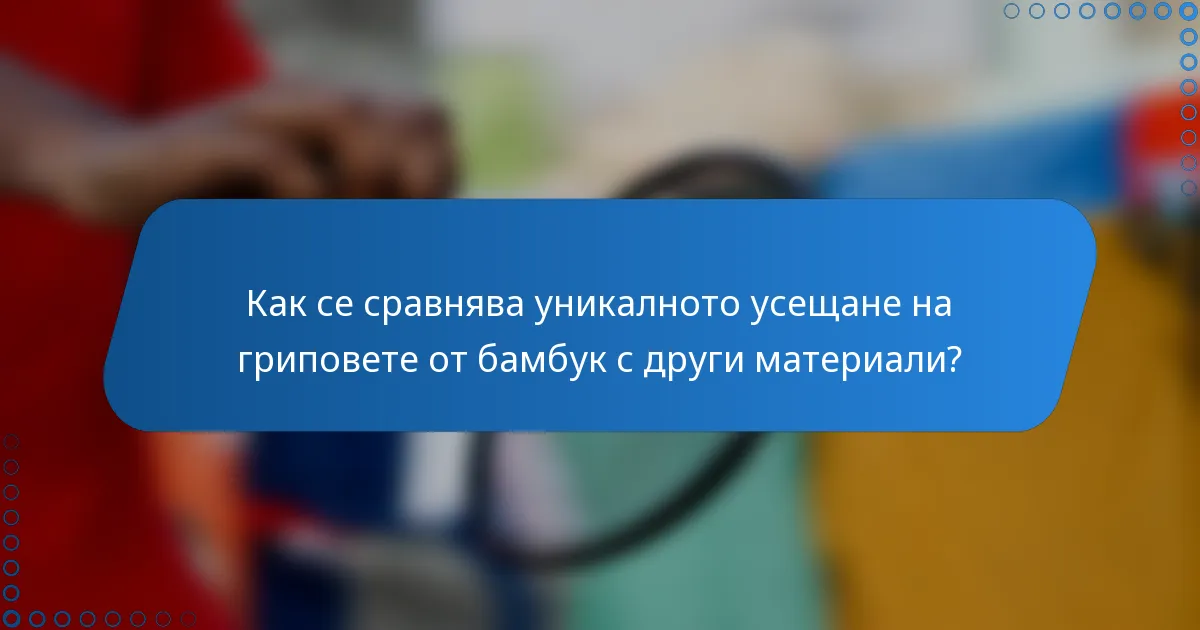 Как се сравнява уникалното усещане на гриповете от бамбук с други материали?