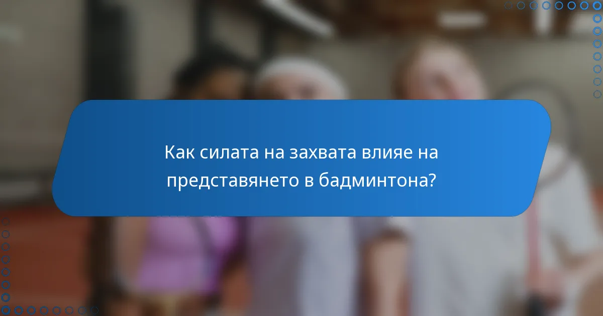 Как силата на захвата влияе на представянето в бадминтона?