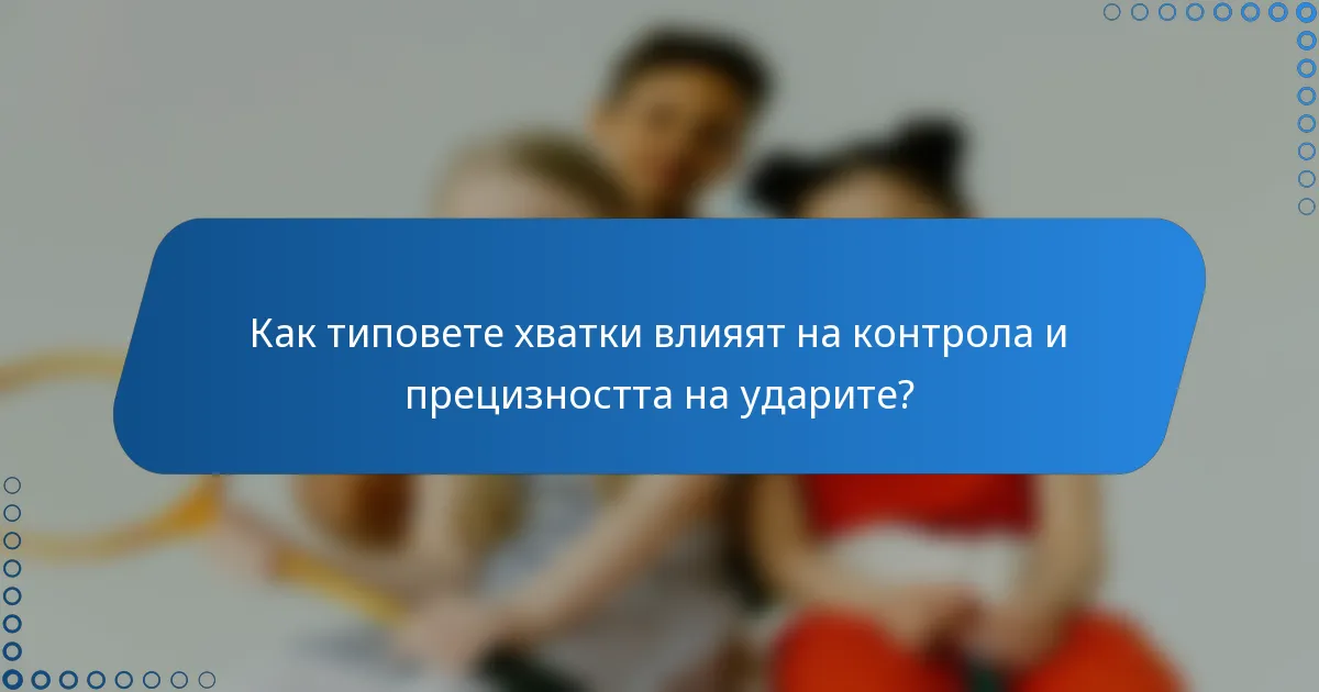 Как типовете хватки влияят на контрола и прецизността на ударите?