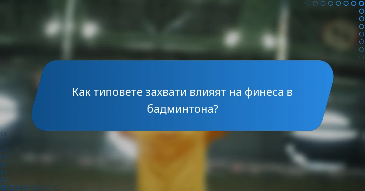 Как типовете захвати влияят на финеса в бадминтона?