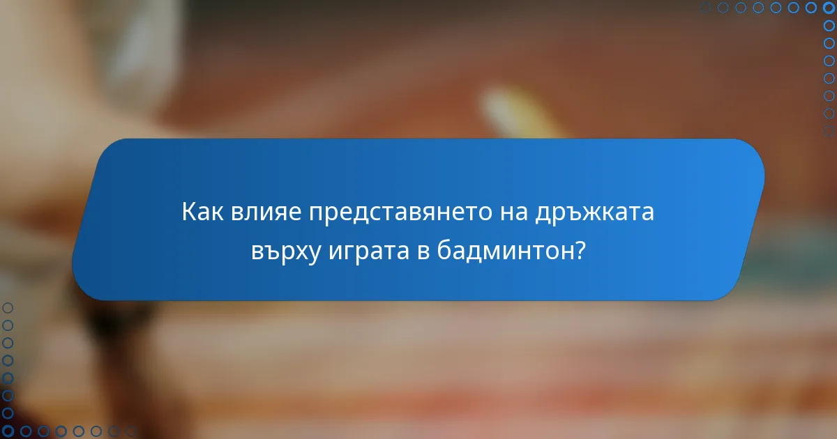 Как влияе представянето на дръжката върху играта в бадминтон?
