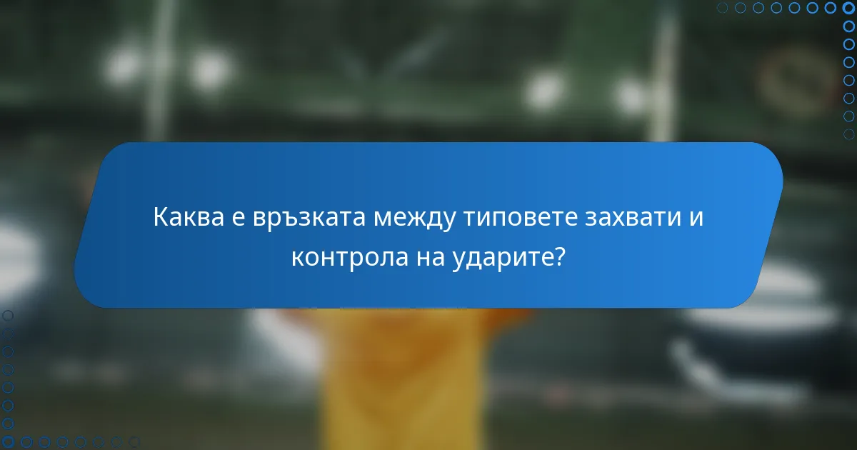 Каква е връзката между типовете захвати и контрола на ударите?