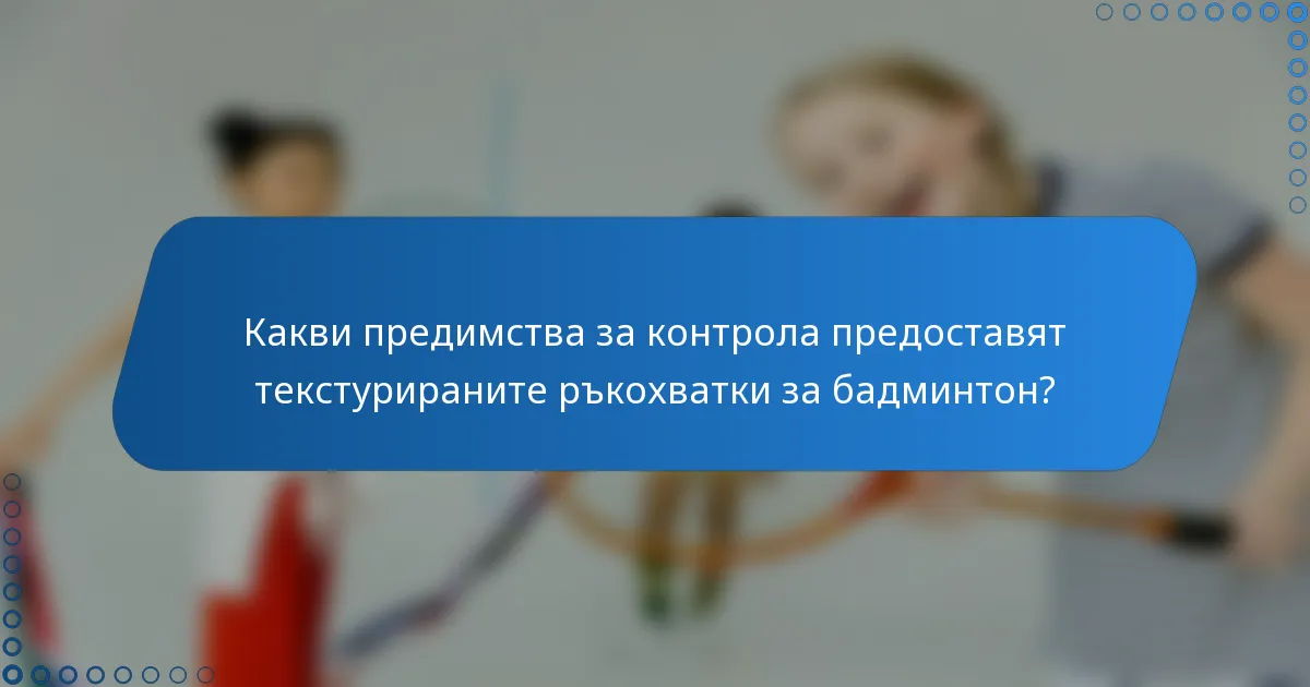 Какви предимства за контрола предоставят текстурираните ръкохватки за бадминтон?