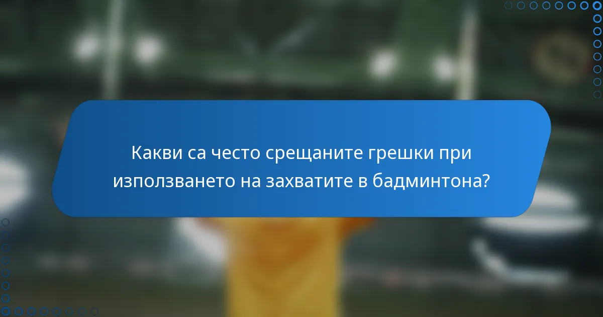 Какви са често срещаните грешки при използването на захватите в бадминтона?
