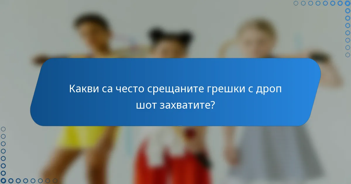 Какви са често срещаните грешки с дроп шот захватите?