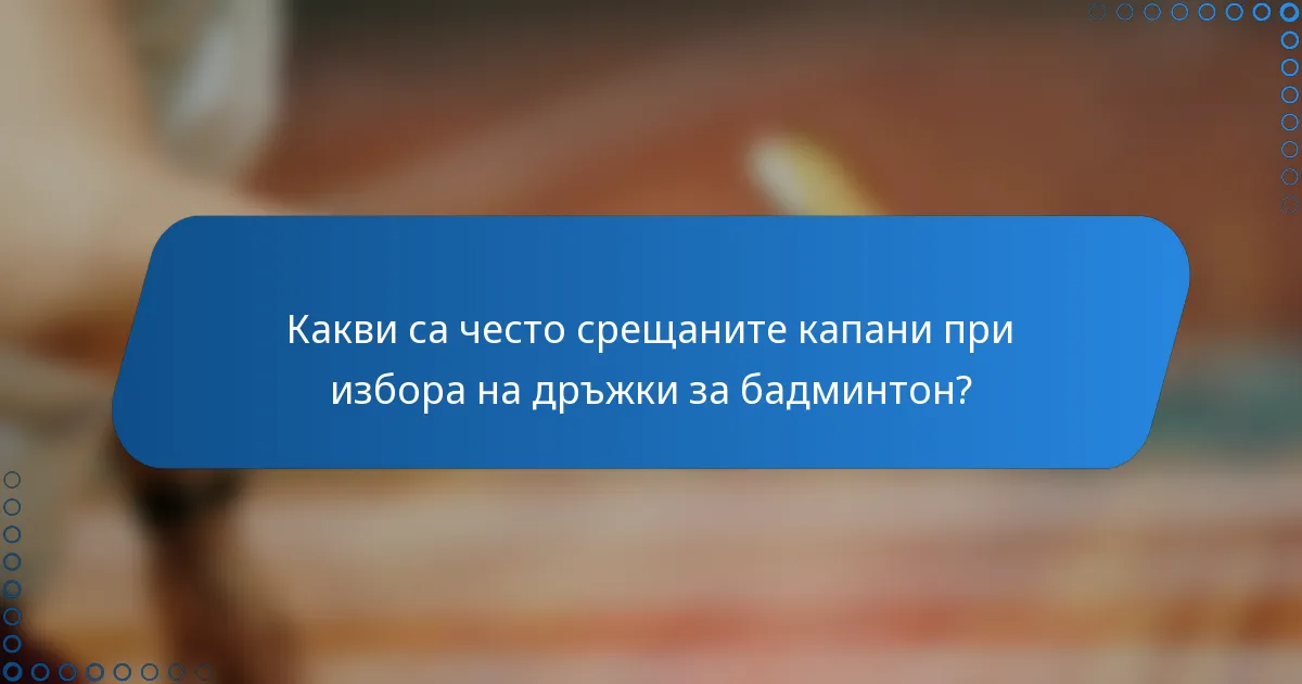 Какви са често срещаните капани при избора на дръжки за бадминтон?