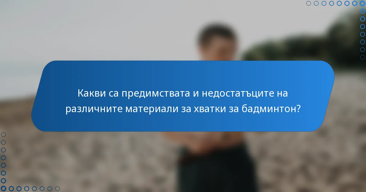 Какви са предимствата и недостатъците на различните материали за хватки за бадминтон?