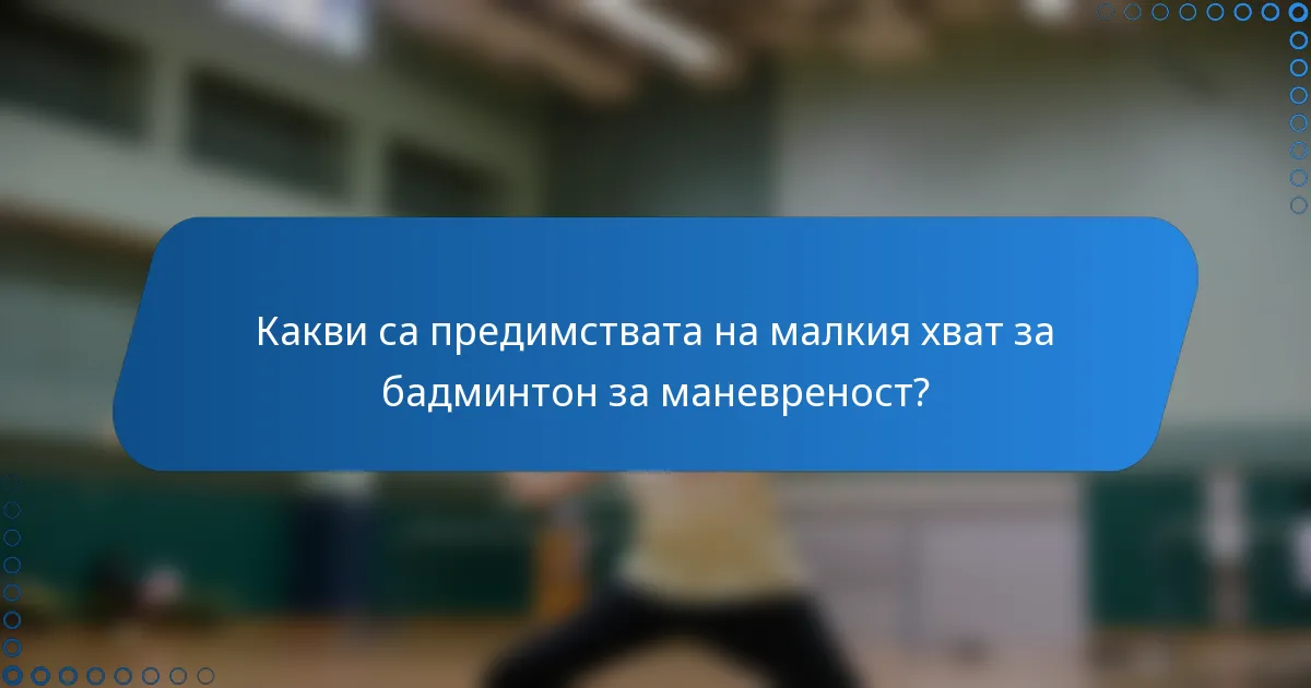 Какви са предимствата на малкия хват за бадминтон за маневреност?
