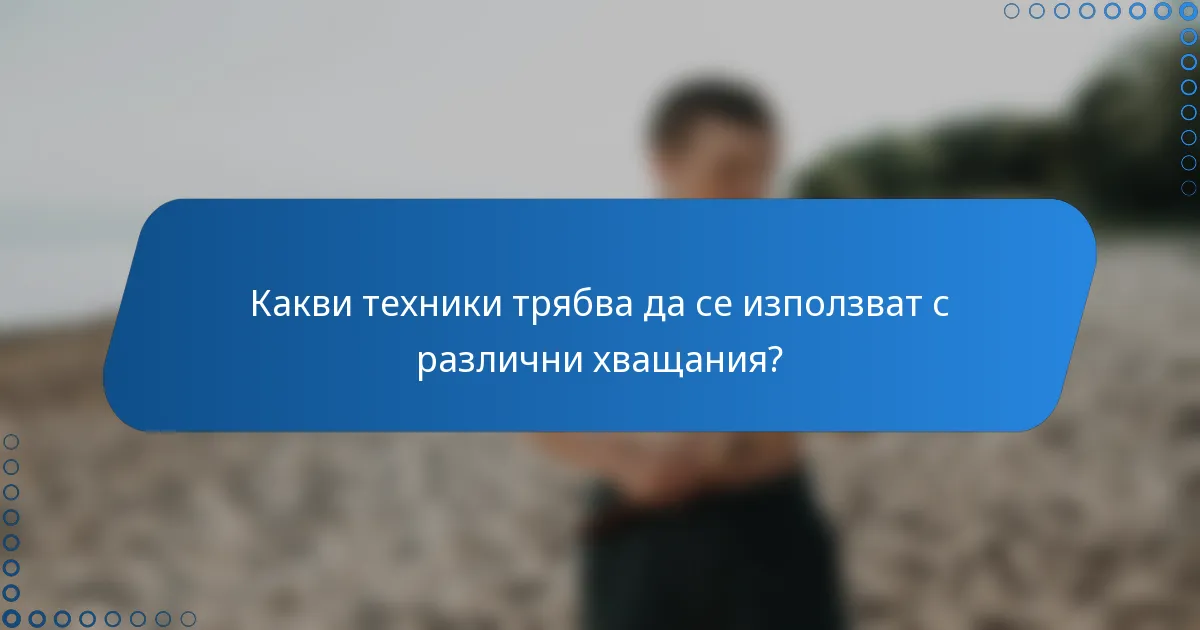Какви техники трябва да се използват с различни хващания?