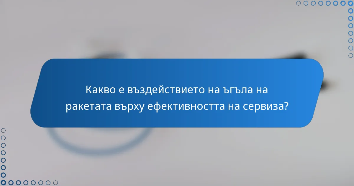 Какво е въздействието на ъгъла на ракетата върху ефективността на сервиза?