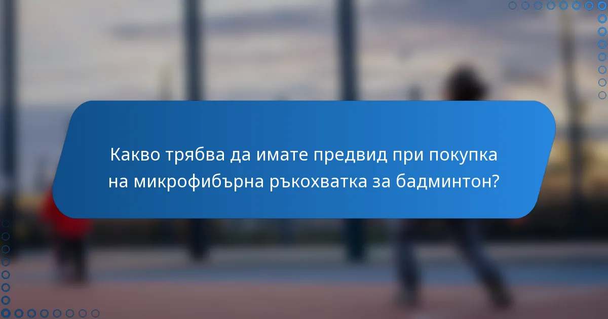 Какво трябва да имате предвид при покупка на микрофибърна ръкохватка за бадминтон?