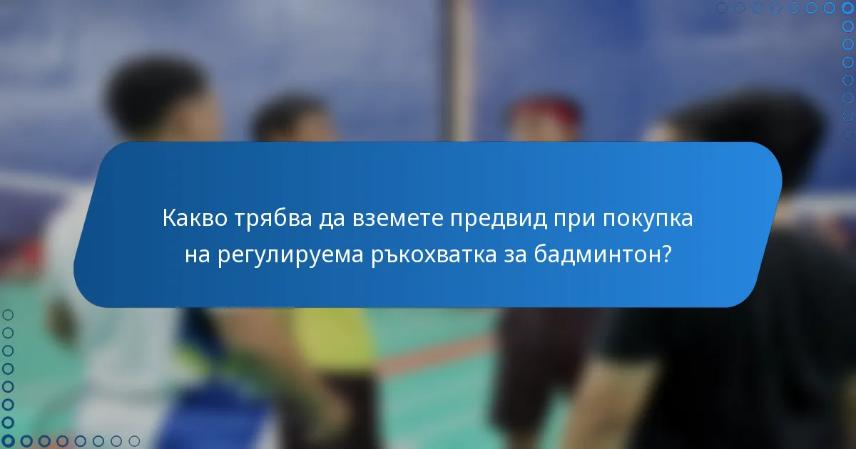 Какво трябва да вземете предвид при покупка на регулируема ръкохватка за бадминтон?