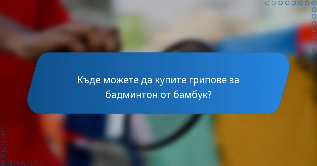 Къде можете да купите грипове за бадминтон от бамбук?