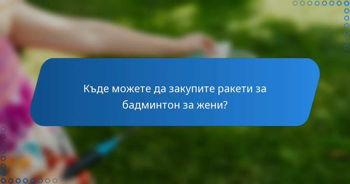 Къде можете да закупите ракети за бадминтон за жени?
