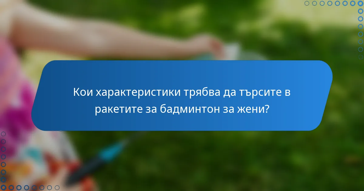 Кои характеристики трябва да търсите в ракетите за бадминтон за жени?
