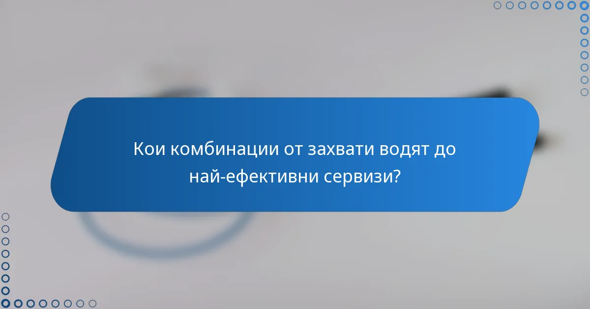 Кои комбинации от захвати водят до най-ефективни сервизи?