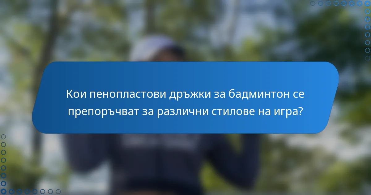 Кои пенопластови дръжки за бадминтон се препоръчват за различни стилове на игра?