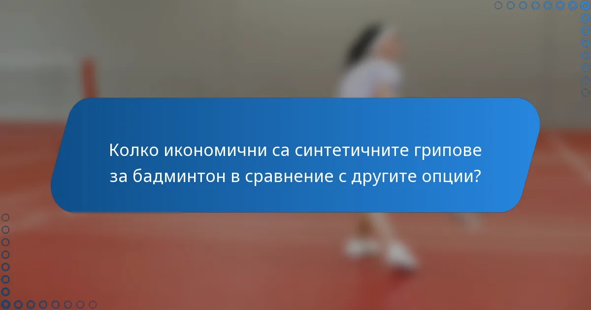 Колко икономични са синтетичните грипове за бадминтон в сравнение с другите опции?