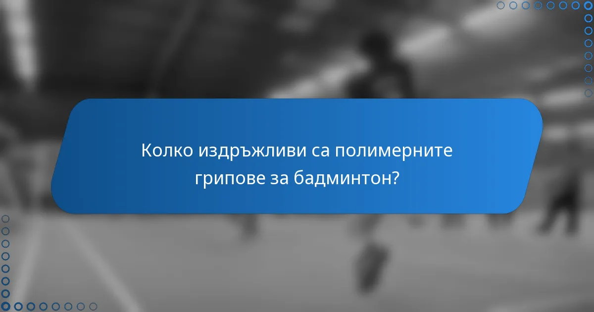 Колко издръжливи са полимерните грипове за бадминтон?